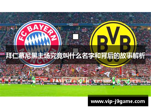 拜仁慕尼黑主场究竟叫什么名字和背后的故事解析 拜仁慕尼黑主场究竟叫什么名字和背后的故事解析