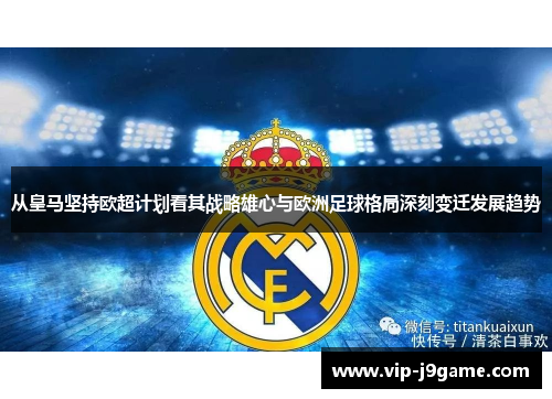 从皇马坚持欧超计划看其战略雄心与欧洲足球格局深刻变迁发展趋势