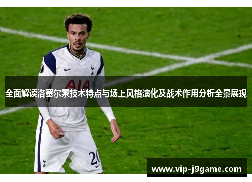 全面解读洛塞尔索技术特点与场上风格演化及战术作用分析全景展现 全面解读洛塞尔索技术特点与场上风格演化及战术作用分析全景展现