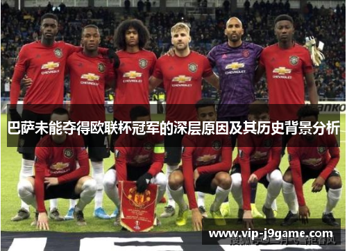 巴萨未能夺得欧联杯冠军的深层原因及其历史背景分析 巴萨未能夺得欧联杯冠军的深层原因及其历史背景分析